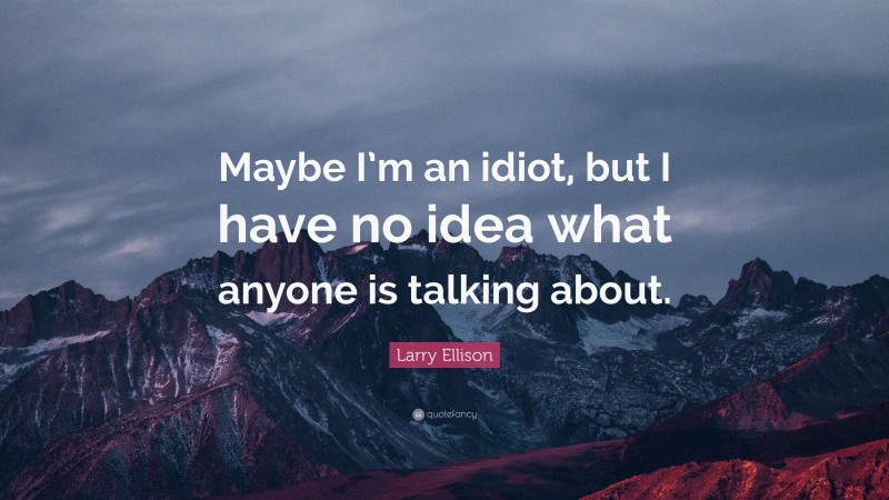Larry Ellison Quote: “Maybe I’m an idiot, but I have no idea what anyone is talking about.”