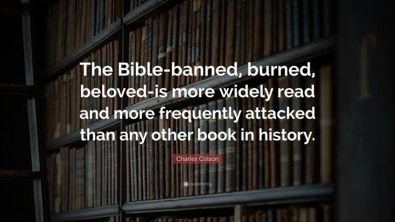Charles Colson Quote: “The Bible-banned, burned, beloved-is more widely read and more frequently attacked than any other book in history.”