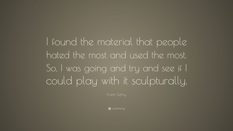Frank Gehry Quote: “I found the material that people hated the most and used the most. So, I was going and try and see if I could play with it sculpturally.”