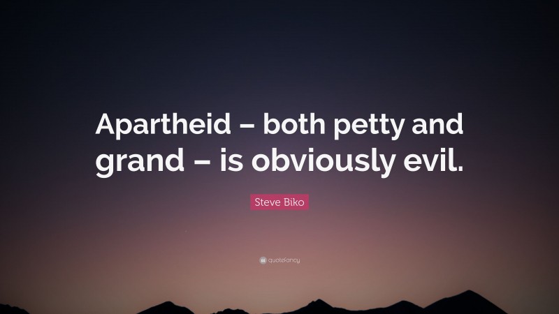 Steve Biko Quote: “Apartheid – both petty and grand – is obviously evil.”
