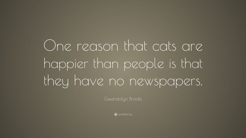 Gwendolyn Brooks Quote: “One reason that cats are happier than people is that they have no newspapers.”