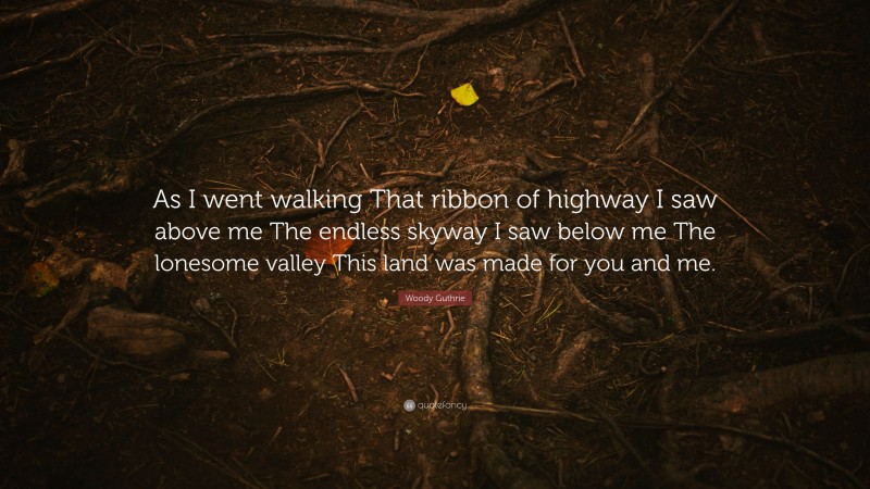 Woody Guthrie Quote: “As I went walking That ribbon of highway I saw above me The endless skyway I saw below me The lonesome valley This land was made for you and me.”