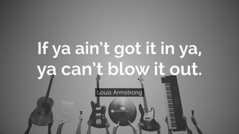 Louis Armstrong Quote: “If ya ain’t got it in ya, ya can’t blow it out.”
