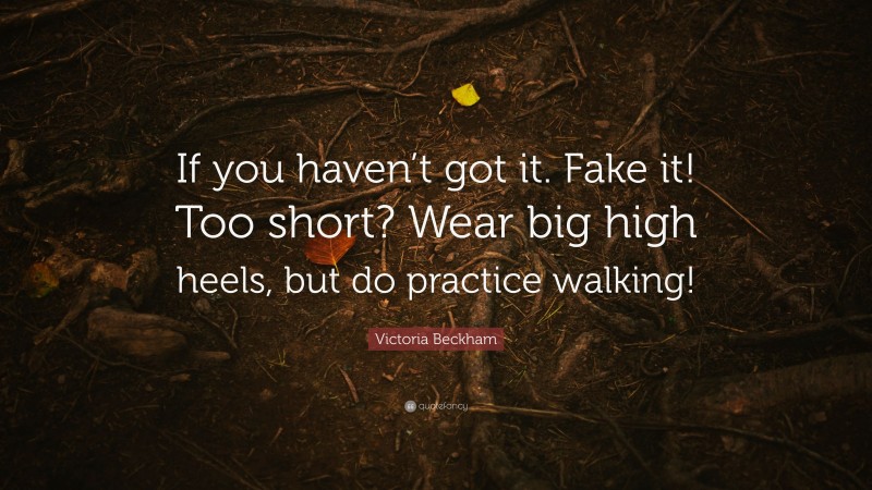 Victoria Beckham Quote: “If you haven’t got it. Fake it! Too short? Wear big high heels, but do practice walking!”