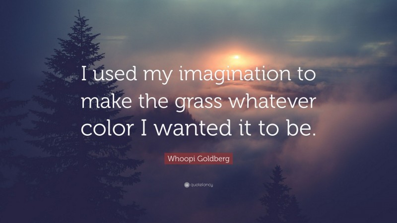 Whoopi Goldberg Quote: “I used my imagination to make the grass whatever color I wanted it to be.”