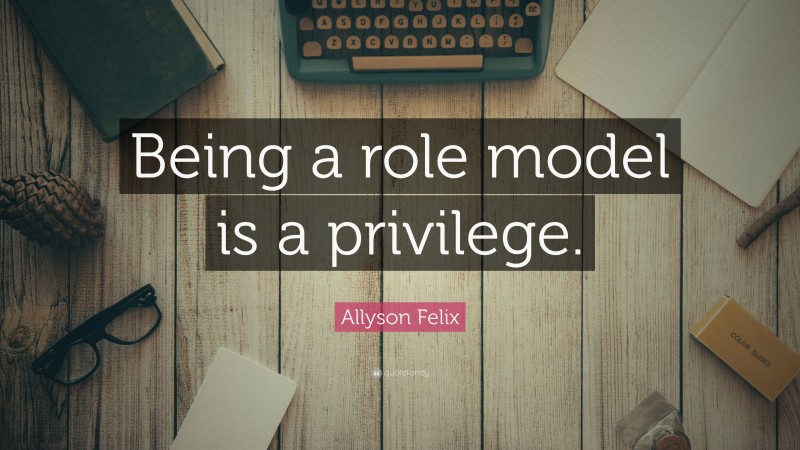 Allyson Felix Quote: “Being a role model is a privilege.”