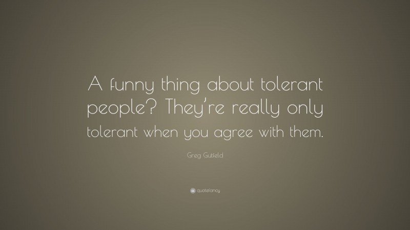 Greg Gutfeld Quote: “A funny thing about tolerant people? They’re really only tolerant when you agree with them.”