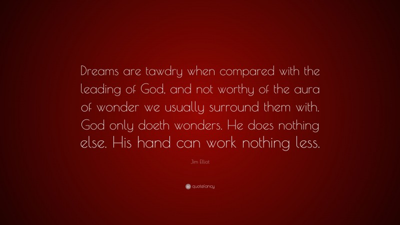 Jim Elliot Quote: “Dreams are tawdry when compared with the leading of God, and not worthy of the aura of wonder we usually surround them with. God only doeth wonders. He does nothing else. His hand can work nothing less.”