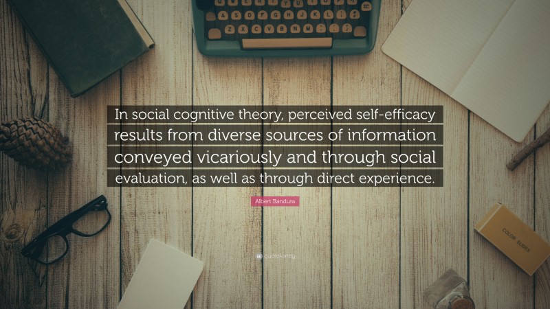 Albert Bandura Quote: “In social cognitive theory, perceived self-efficacy results from diverse sources of information conveyed vicariously and through social evaluation, as well as through direct experience.”