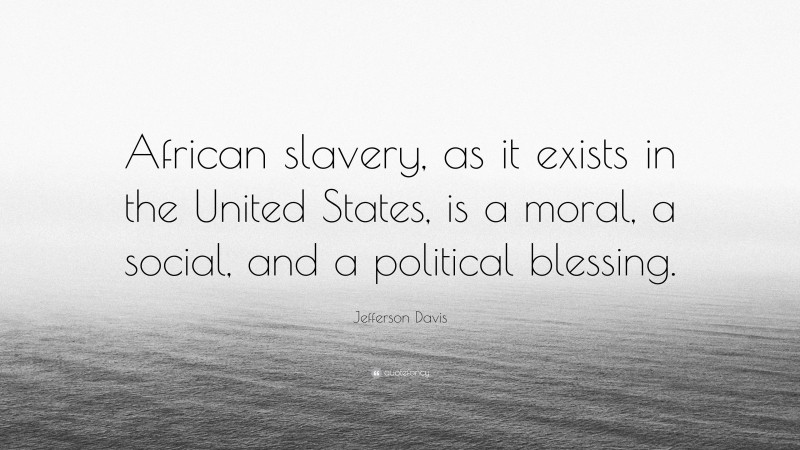 Jefferson Davis Quote: “African slavery, as it exists in the United States, is a moral, a social, and a political blessing.”