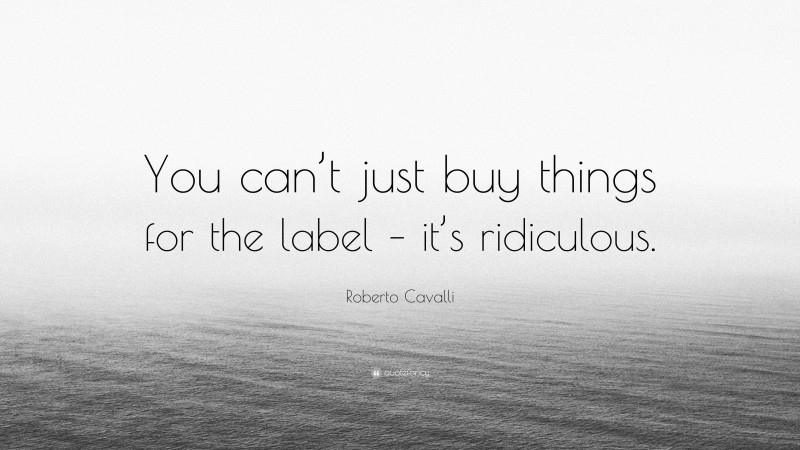 Roberto Cavalli Quote: “You can’t just buy things for the label – it’s ridiculous.”