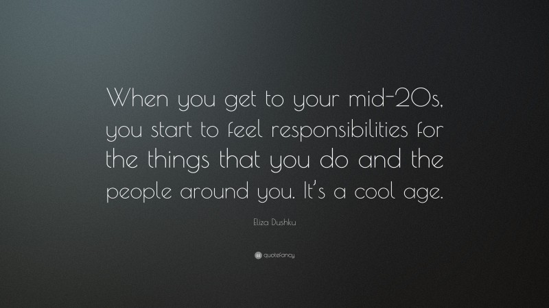 Eliza Dushku Quote: “When you get to your mid-20s, you start to feel responsibilities for the things that you do and the people around you. It’s a cool age.”