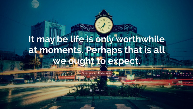 Sherwood Anderson Quote: “It may be life is only worthwhile at moments. Perhaps that is all we ought to expect.”