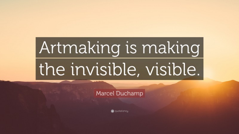 Marcel Duchamp Quote: “Artmaking is making the invisible, visible.”