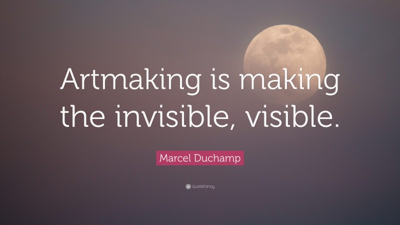 Marcel Duchamp Quote: “Artmaking is making the invisible, visible.”