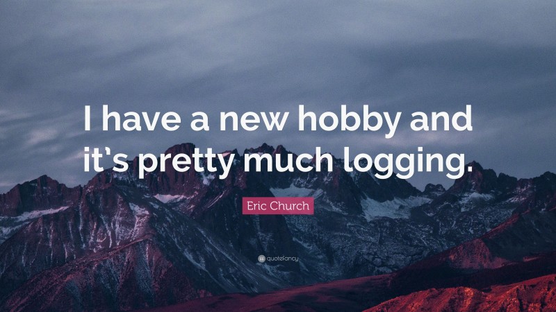 Eric Church Quote: “I have a new hobby and it’s pretty much logging.”