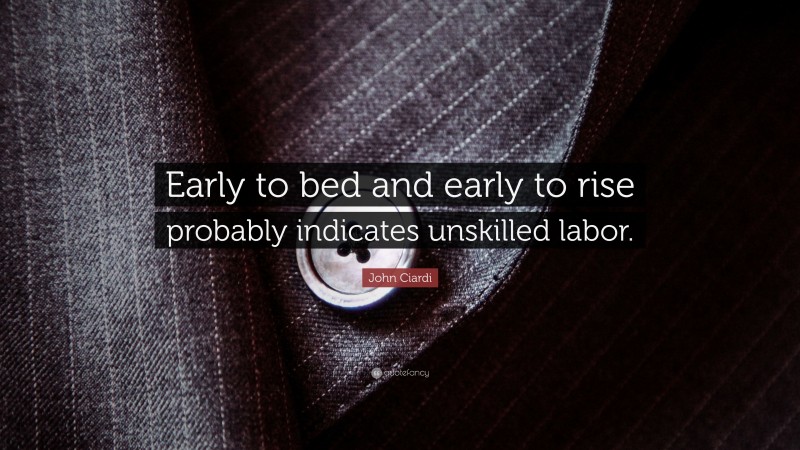 John Ciardi Quote: “Early to bed and early to rise probably indicates unskilled labor.”