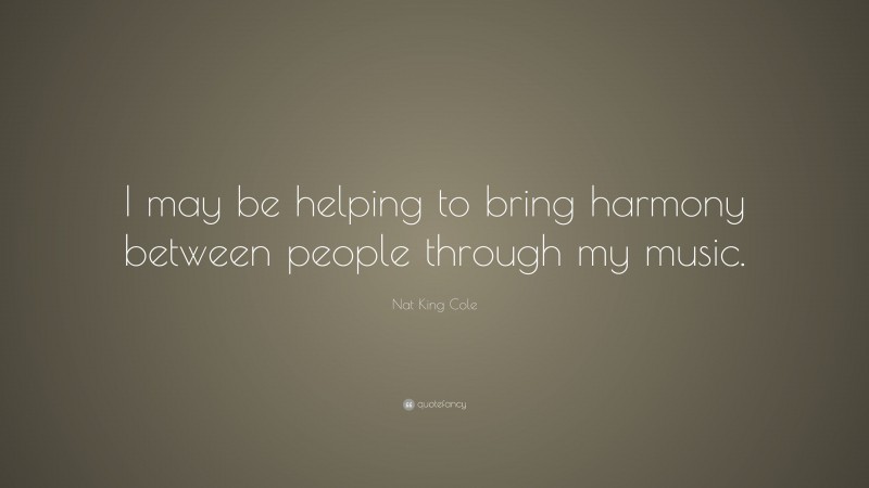 Nat King Cole Quote: “I may be helping to bring harmony between people through my music.”
