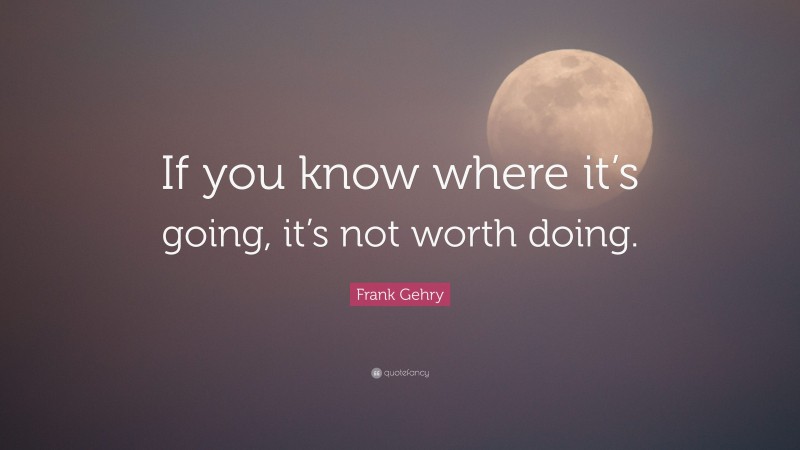 Frank Gehry Quote: “If you know where it’s going, it’s not worth doing.”