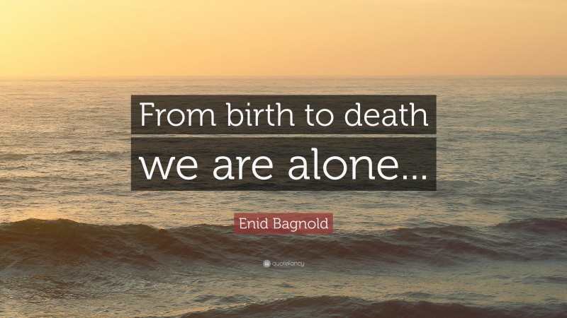 Enid Bagnold Quote: “From birth to death we are alone...”