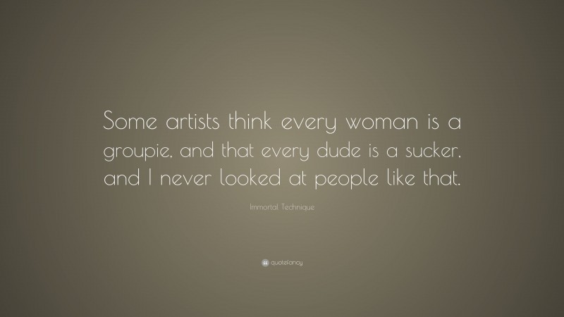 Immortal Technique Quote: “Some artists think every woman is a groupie, and that every dude is a sucker, and I never looked at people like that.”