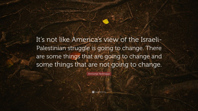 Immortal Technique Quote: “It’s not like America’s view of the Israeli-Palestinian struggle is going to change. There are some things that are going to change and some things that are not going to change.”