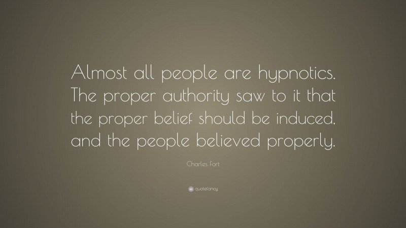 Charles Fort Quote: “Almost all people are hypnotics. The proper authority saw to it that the proper belief should be induced, and the people believed properly.”