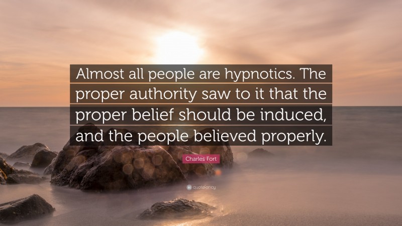 Charles Fort Quote: “Almost all people are hypnotics. The proper authority saw to it that the proper belief should be induced, and the people believed properly.”