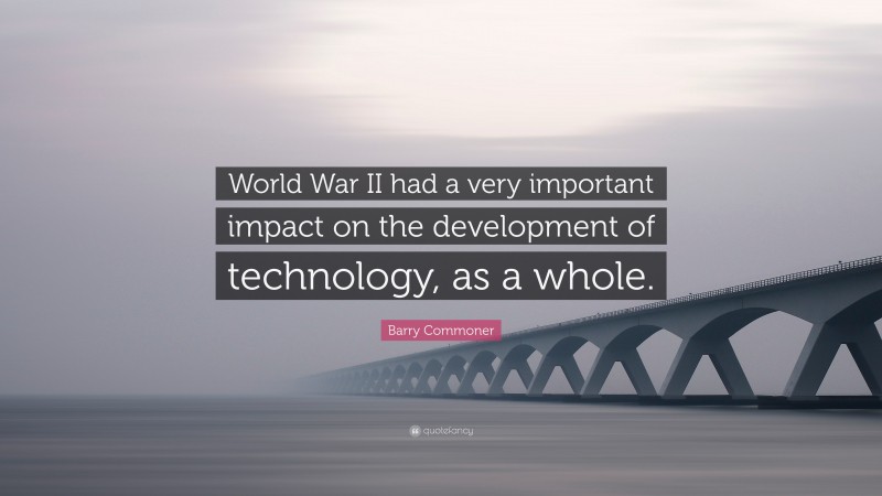 Barry Commoner Quote: “World War II had a very important impact on the development of technology, as a whole.”