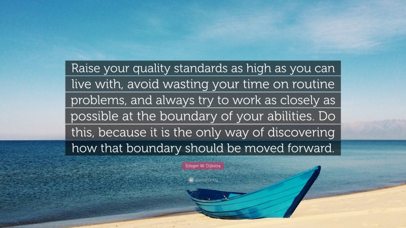 Edsger W. Dijkstra Quote: “Raise your quality standards as high as you can live with, avoid wasting your time on routine problems, and always try to work as closely as possible at the boundary of your abilities. Do this, because it is the only way of discovering how that boundary should be moved forward.”