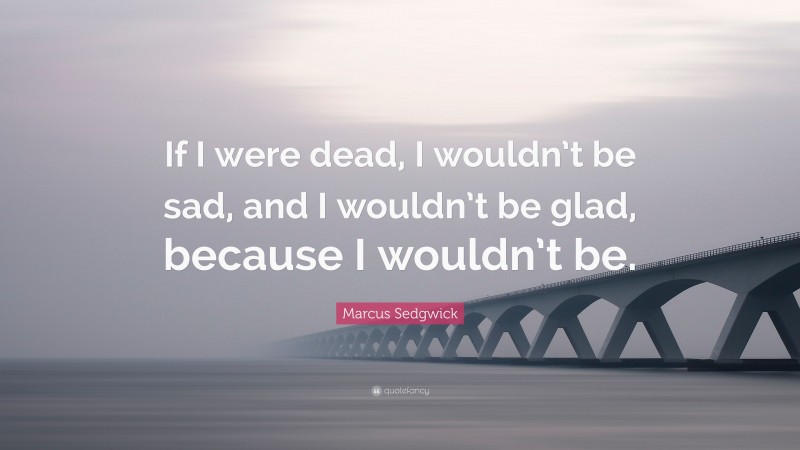 Marcus Sedgwick Quote: “If I were dead, I wouldn’t be sad, and I wouldn’t be glad, because I wouldn’t be.”