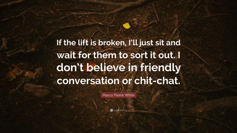Marco Pierre White Quote: “If the lift is broken, I’ll just sit and wait for them to sort it out. I don’t believe in friendly conversation or chit-chat.”