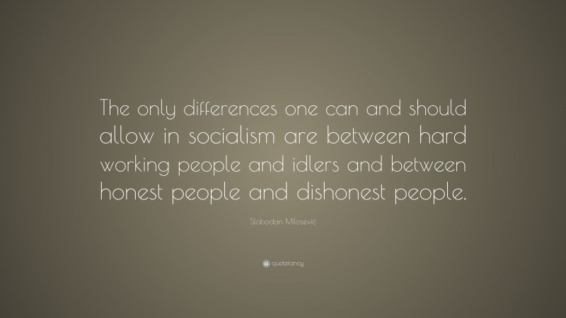 Slobodan Milosević Quote: “The only differences one can and should allow in socialism are between hard working people and idlers and between honest people and dishonest people.”