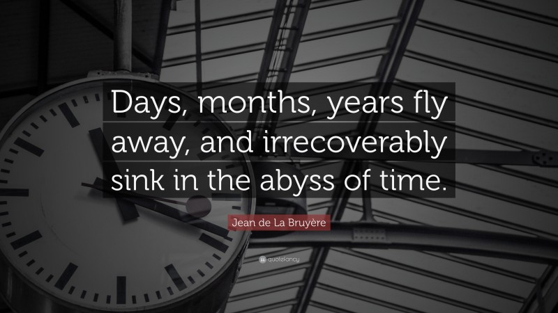 Jean de La Bruyère Quote: “Days, months, years fly away, and irrecoverably sink in the abyss of time.”