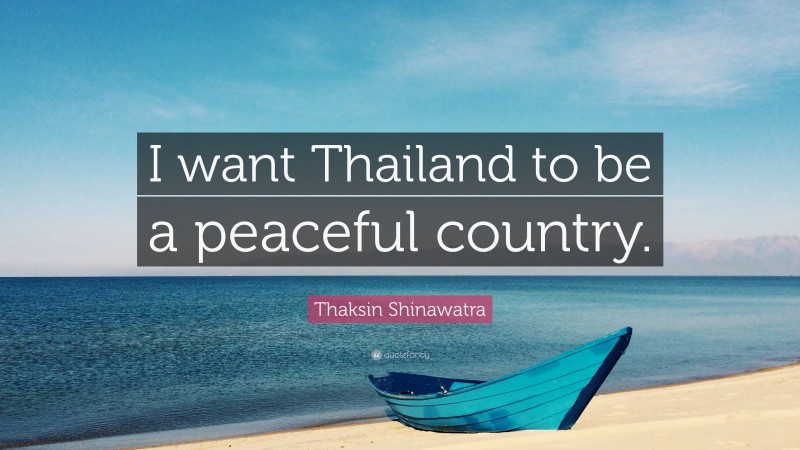 Thaksin Shinawatra Quote: “I want Thailand to be a peaceful country.”