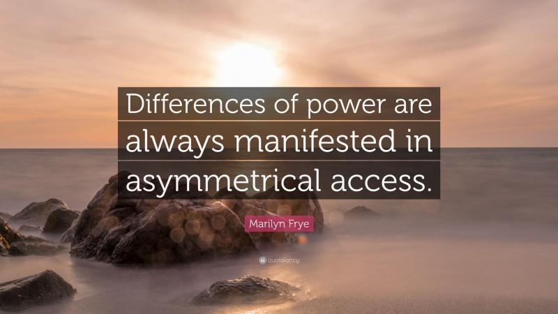 Marilyn Frye Quote: “Differences of power are always manifested in asymmetrical access.”