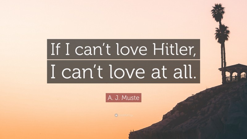 A. J. Muste Quote: “If I can’t love Hitler, I can’t love at all.”