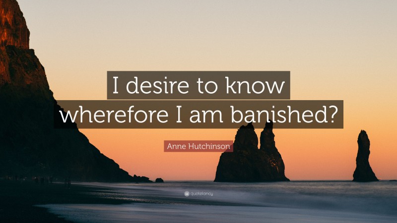 Anne Hutchinson Quote: “I desire to know wherefore I am banished?”