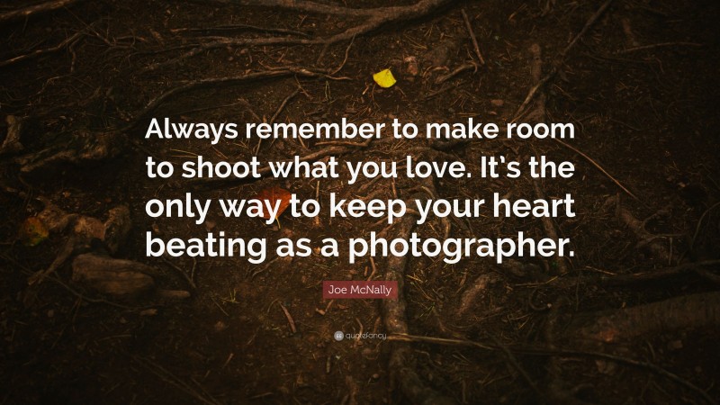 Joe McNally Quote: “Always remember to make room to shoot what you love. It’s the only way to keep your heart beating as a photographer.”