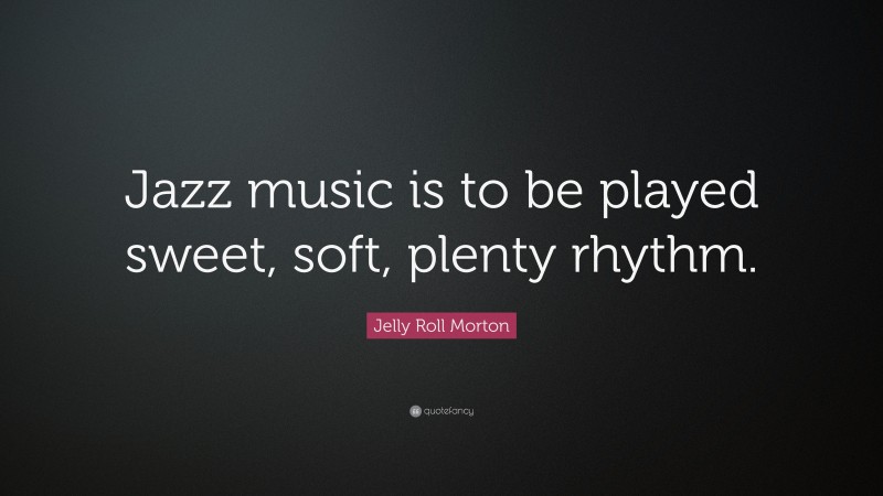 Jelly Roll Morton Quote: “Jazz music is to be played sweet, soft, plenty rhythm.”