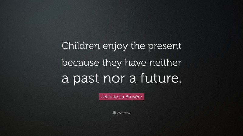 Jean de La Bruyère Quote: “Children enjoy the present because they have neither a past nor a future.”