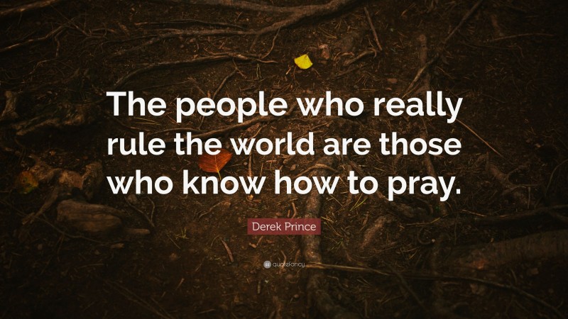 Derek Prince Quote: “The people who really rule the world are those who know how to pray.”