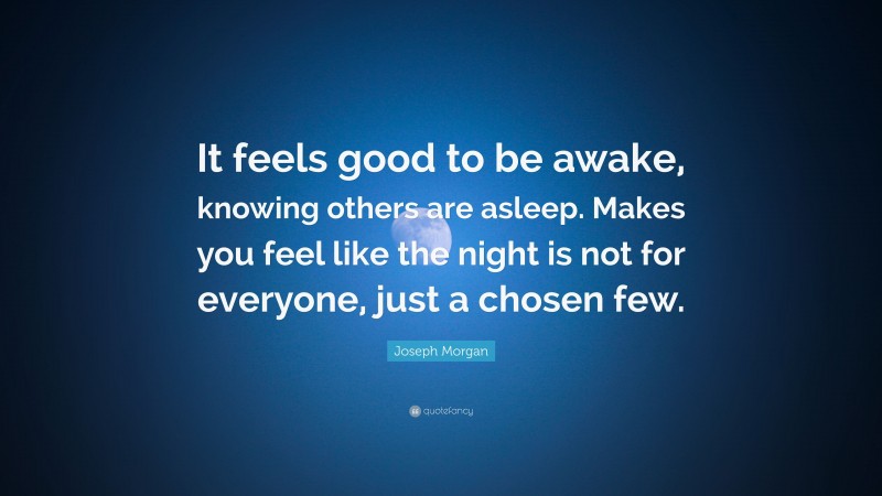 Joseph Morgan Quote: “It feels good to be awake, knowing others are asleep. Makes you feel like the night is not for everyone, just a chosen few.”