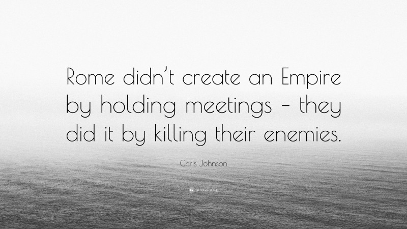 Chris Johnson Quote: “Rome didn’t create an Empire by holding meetings – they did it by killing their enemies.”