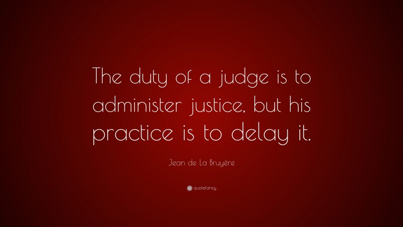Jean de La Bruyère Quote: “The duty of a judge is to administer justice, but his practice is to delay it.”