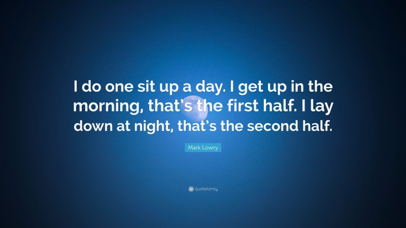 Mark Lowry Quote: “I do one sit up a day. I get up in the morning, that’s the first half. I lay down at night, that’s the second half.”