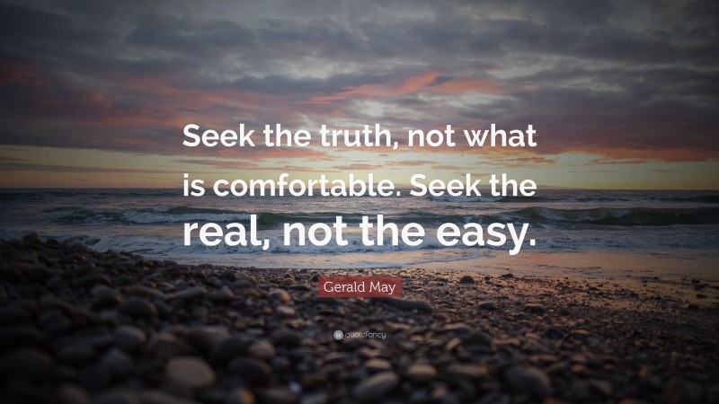 Gerald May Quote: “Seek the truth, not what is comfortable. Seek the real, not the easy.”