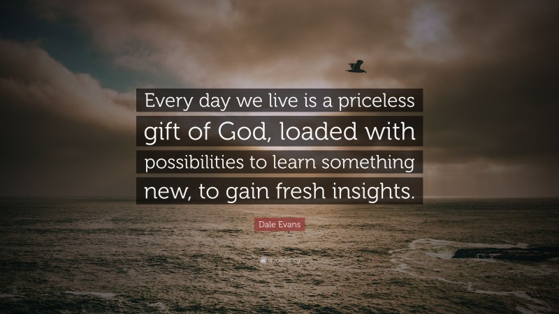 Dale Evans Quote: “Every day we live is a priceless gift of God, loaded with possibilities to learn something new, to gain fresh insights.”