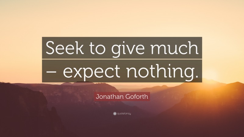 Jonathan Goforth Quote: “Seek to give much – expect nothing.”