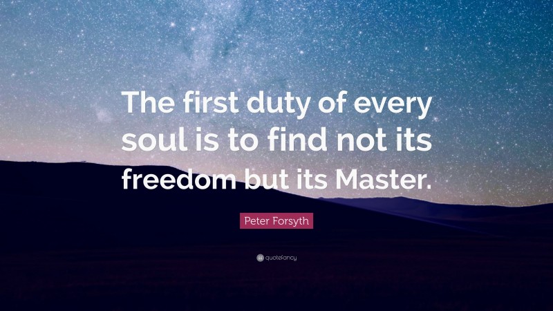 Peter Forsyth Quote: “The first duty of every soul is to find not its freedom but its Master.”